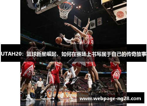 UTAH20：篮球新星崛起，如何在赛场上书写属于自己的传奇故事