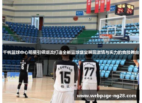 千帆篮球中心明星引领潮流打造全新篮球盛宴展现激情与实力的竞技舞台
