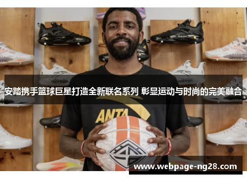 安踏携手篮球巨星打造全新联名系列 彰显运动与时尚的完美融合