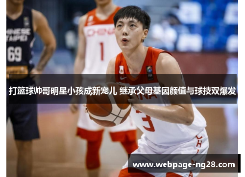 打篮球帅哥明星小孩成新宠儿 继承父母基因颜值与球技双爆发