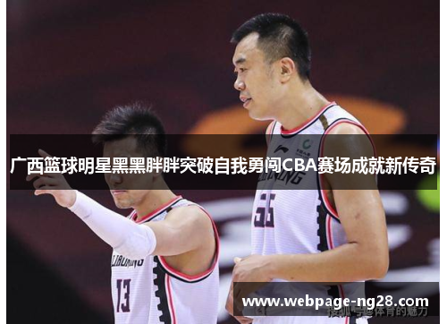 广西篮球明星黑黑胖胖突破自我勇闯CBA赛场成就新传奇