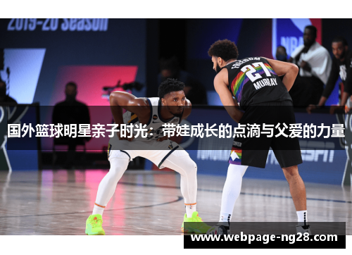 国外篮球明星亲子时光：带娃成长的点滴与父爱的力量