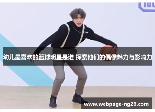 幼儿最喜欢的篮球明星是谁 探索他们的偶像魅力与影响力