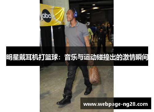 明星戴耳机打篮球：音乐与运动碰撞出的激情瞬间