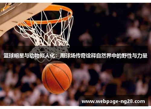 篮球明星与动物拟人化：用球场传奇诠释自然界中的野性与力量