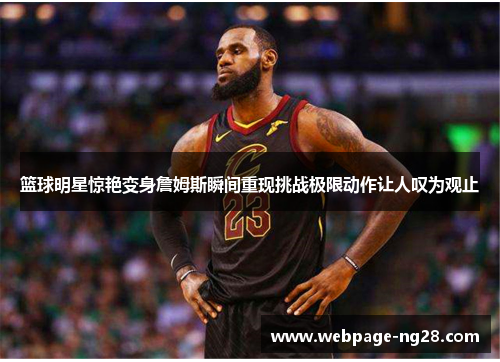 篮球明星惊艳变身詹姆斯瞬间重现挑战极限动作让人叹为观止