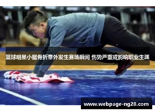 篮球明星小腿骨折意外发生赛场瞬间 伤势严重或影响职业生涯