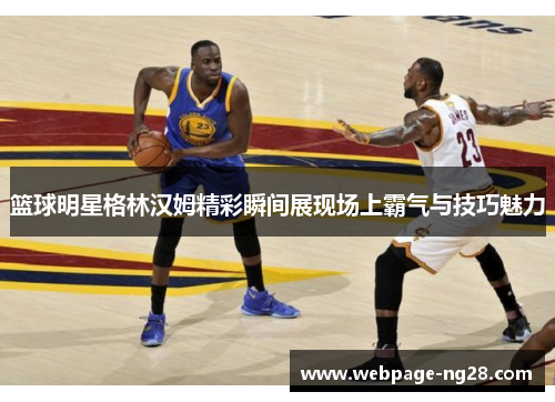 篮球明星格林汉姆精彩瞬间展现场上霸气与技巧魅力