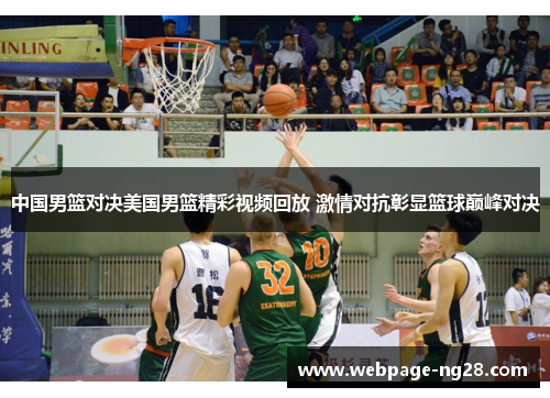 中国男篮对决美国男篮精彩视频回放 激情对抗彰显篮球巅峰对决