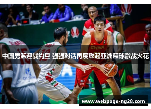 中国男篮迎战约旦 强强对话再度燃起亚洲篮球激战火花