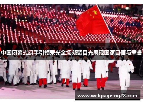中国闭幕式旗手引领荣光全场凝聚目光展现国家自信与荣誉