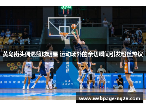 黄岛街头偶遇篮球明星 运动场外的亲切瞬间引发粉丝热议