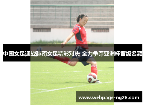 中国女足迎战越南女足精彩对决 全力争夺亚洲杯晋级名额