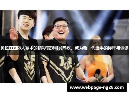 贝拉在国际大赛中的精彩表现引发热议，成为新一代选手的标杆与偶像